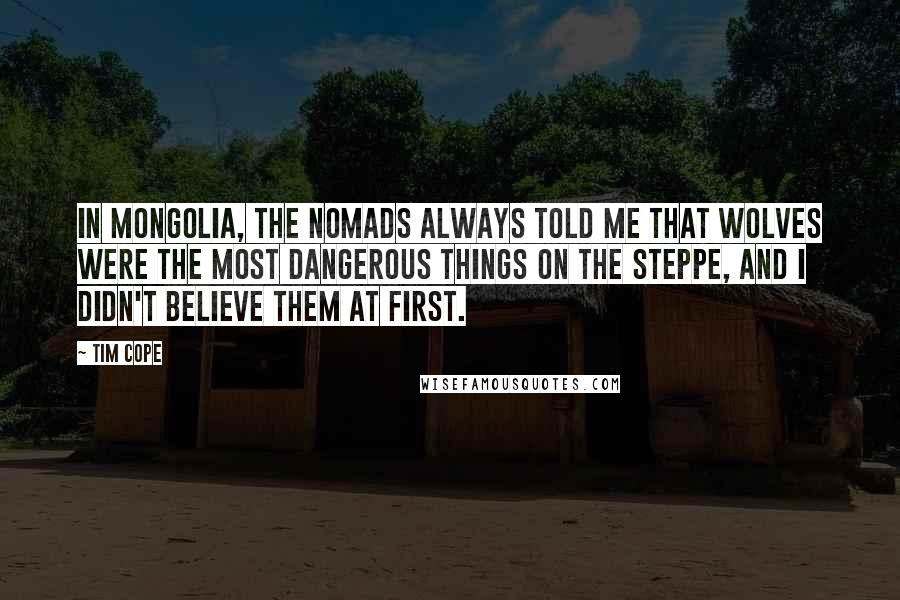 Tim Cope Quotes: In Mongolia, the nomads always told me that wolves were the most dangerous things on the steppe, and I didn't believe them at first.