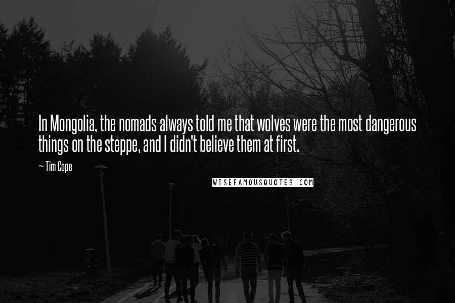 Tim Cope Quotes: In Mongolia, the nomads always told me that wolves were the most dangerous things on the steppe, and I didn't believe them at first.
