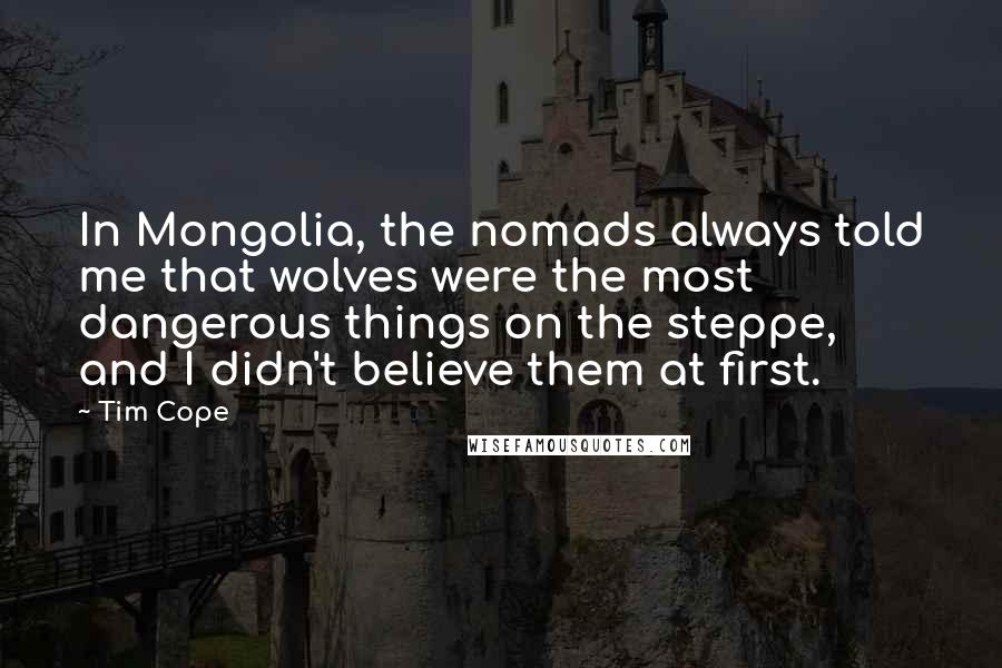 Tim Cope Quotes: In Mongolia, the nomads always told me that wolves were the most dangerous things on the steppe, and I didn't believe them at first.