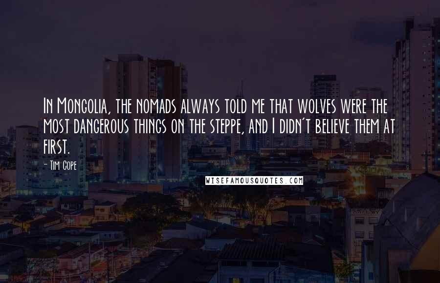 Tim Cope Quotes: In Mongolia, the nomads always told me that wolves were the most dangerous things on the steppe, and I didn't believe them at first.