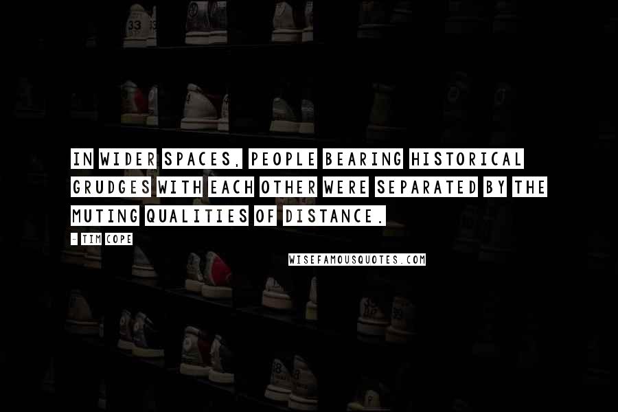 Tim Cope Quotes: In wider spaces, people bearing historical grudges with each other were separated by the muting qualities of distance.