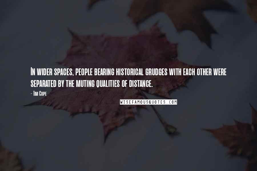 Tim Cope Quotes: In wider spaces, people bearing historical grudges with each other were separated by the muting qualities of distance.