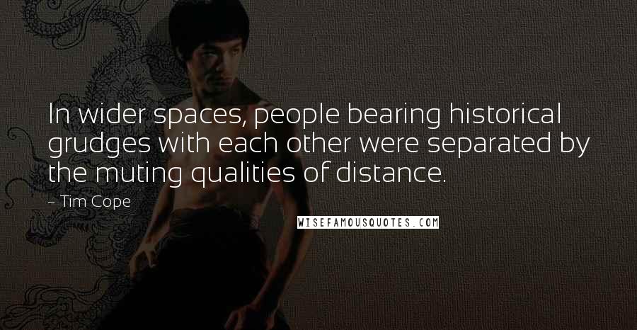 Tim Cope Quotes: In wider spaces, people bearing historical grudges with each other were separated by the muting qualities of distance.