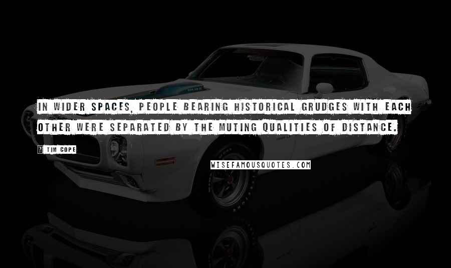 Tim Cope Quotes: In wider spaces, people bearing historical grudges with each other were separated by the muting qualities of distance.