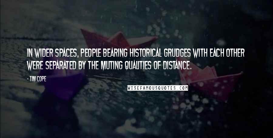 Tim Cope Quotes: In wider spaces, people bearing historical grudges with each other were separated by the muting qualities of distance.