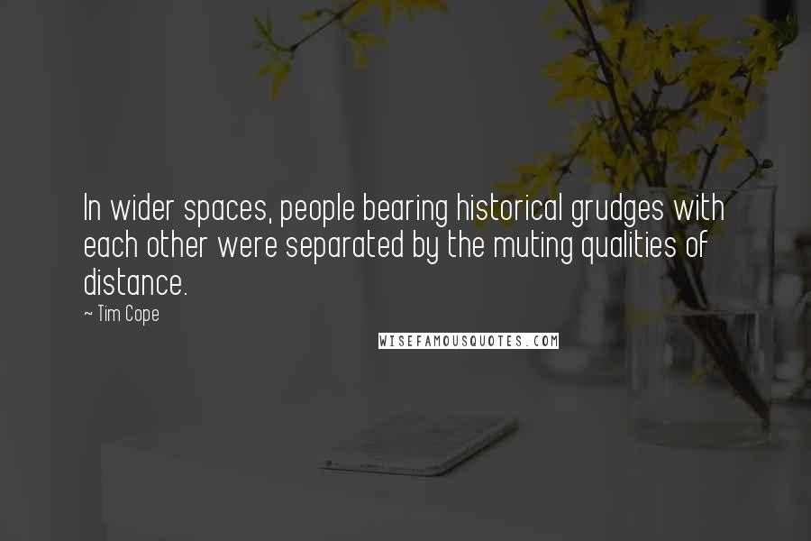 Tim Cope Quotes: In wider spaces, people bearing historical grudges with each other were separated by the muting qualities of distance.