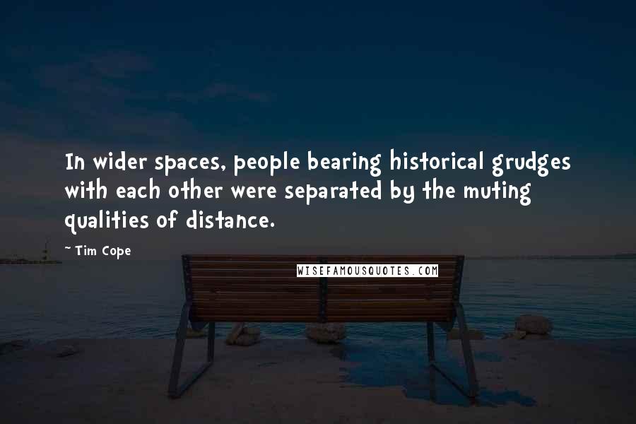 Tim Cope Quotes: In wider spaces, people bearing historical grudges with each other were separated by the muting qualities of distance.