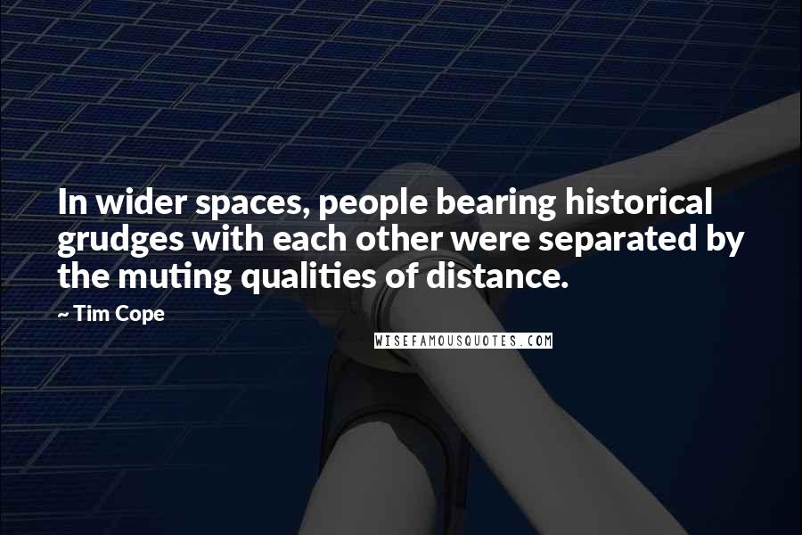 Tim Cope Quotes: In wider spaces, people bearing historical grudges with each other were separated by the muting qualities of distance.