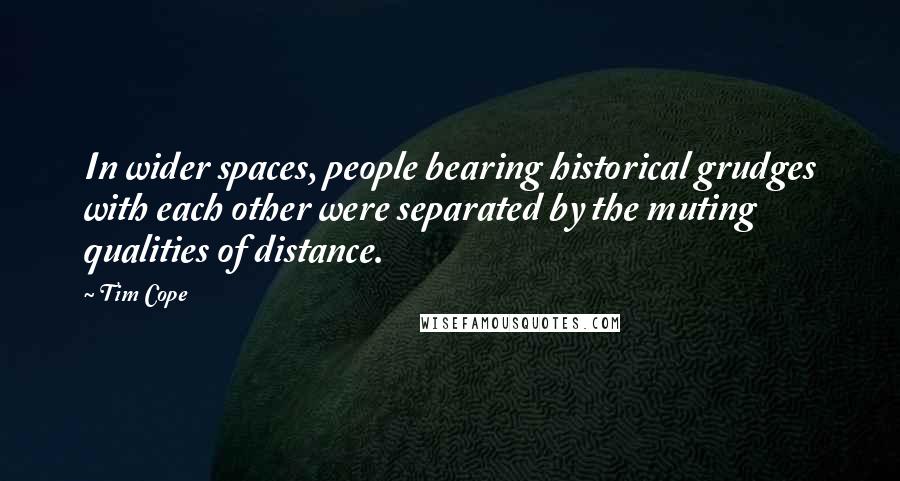Tim Cope Quotes: In wider spaces, people bearing historical grudges with each other were separated by the muting qualities of distance.