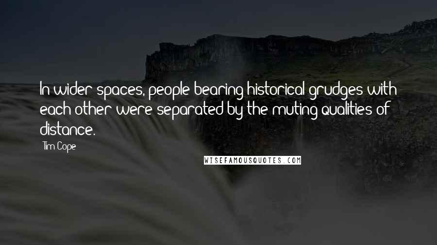 Tim Cope Quotes: In wider spaces, people bearing historical grudges with each other were separated by the muting qualities of distance.