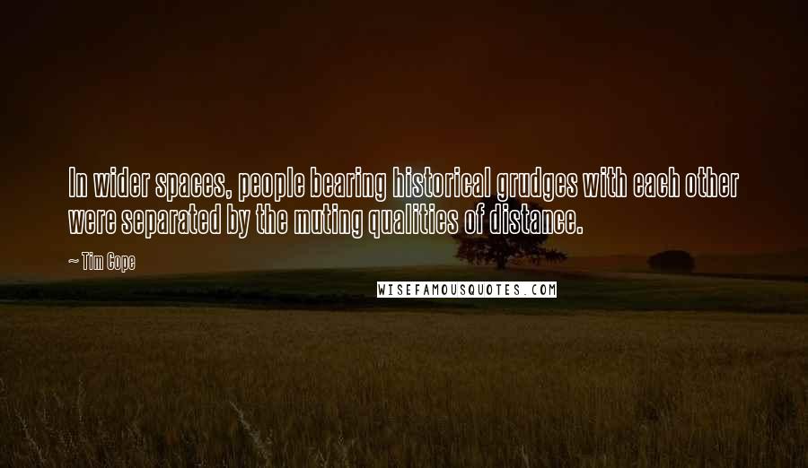 Tim Cope Quotes: In wider spaces, people bearing historical grudges with each other were separated by the muting qualities of distance.