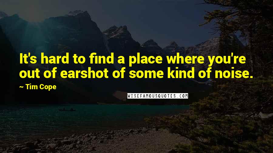 Tim Cope Quotes: It's hard to find a place where you're out of earshot of some kind of noise.