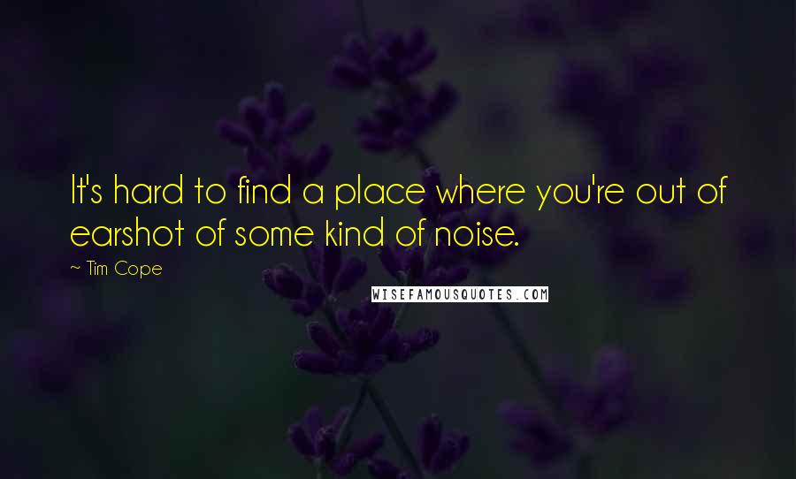 Tim Cope Quotes: It's hard to find a place where you're out of earshot of some kind of noise.