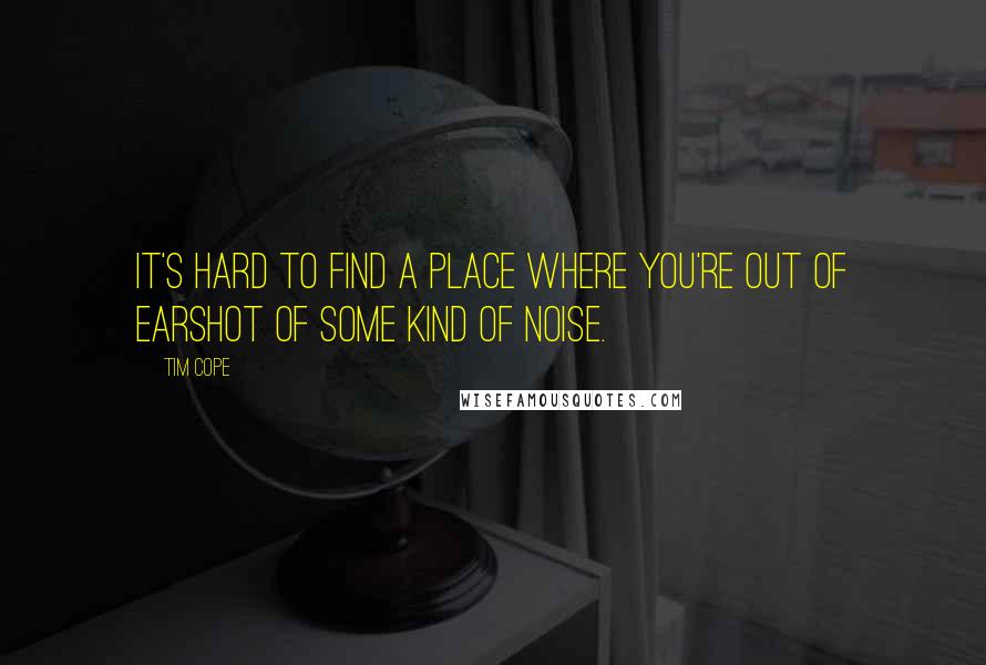 Tim Cope Quotes: It's hard to find a place where you're out of earshot of some kind of noise.