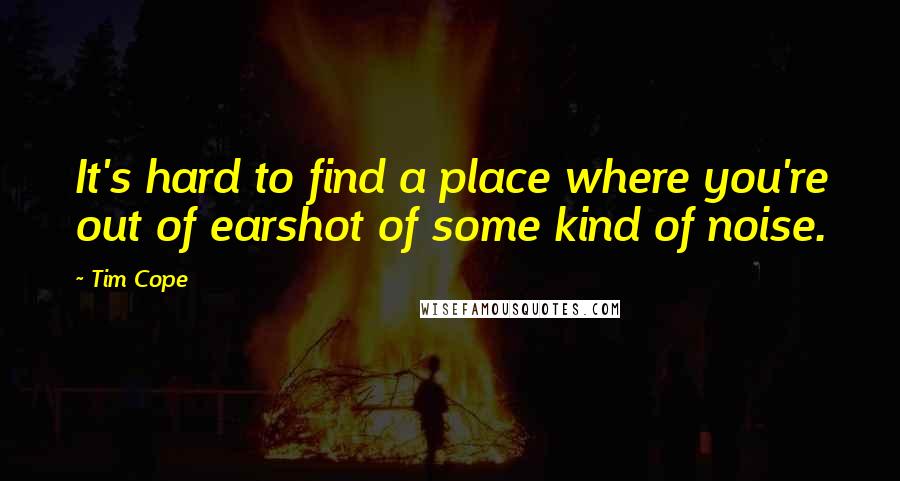 Tim Cope Quotes: It's hard to find a place where you're out of earshot of some kind of noise.