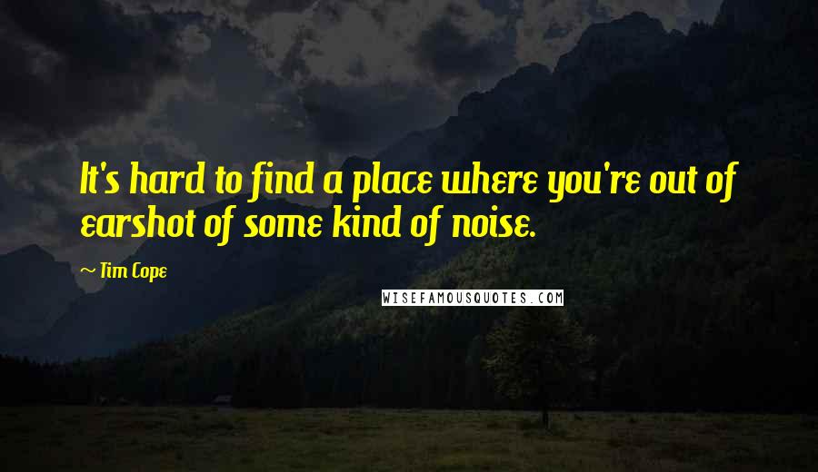 Tim Cope Quotes: It's hard to find a place where you're out of earshot of some kind of noise.