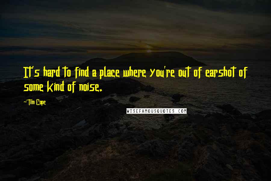 Tim Cope Quotes: It's hard to find a place where you're out of earshot of some kind of noise.