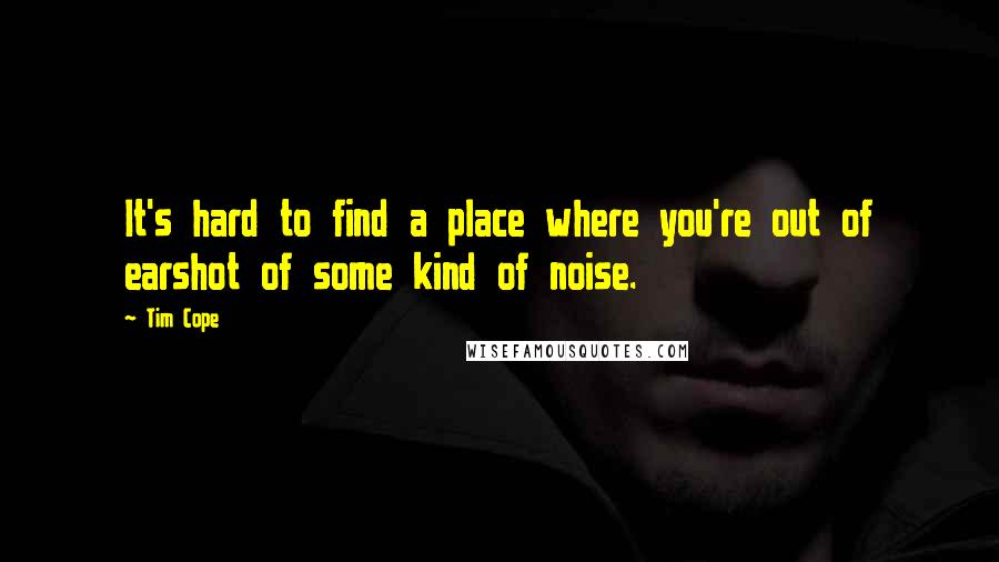 Tim Cope Quotes: It's hard to find a place where you're out of earshot of some kind of noise.