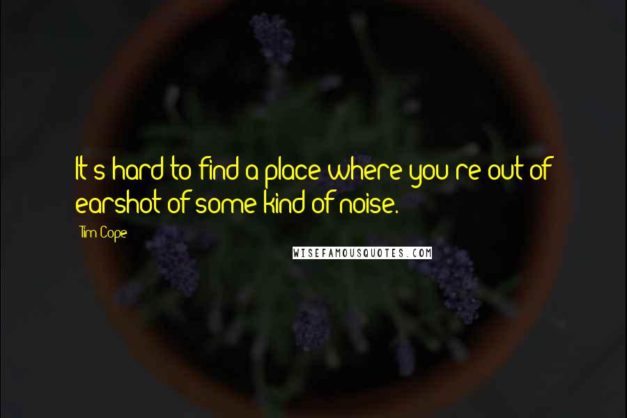 Tim Cope Quotes: It's hard to find a place where you're out of earshot of some kind of noise.