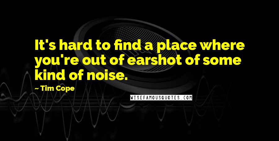 Tim Cope Quotes: It's hard to find a place where you're out of earshot of some kind of noise.