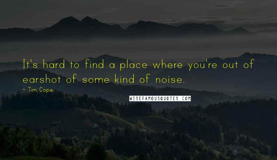 Tim Cope Quotes: It's hard to find a place where you're out of earshot of some kind of noise.