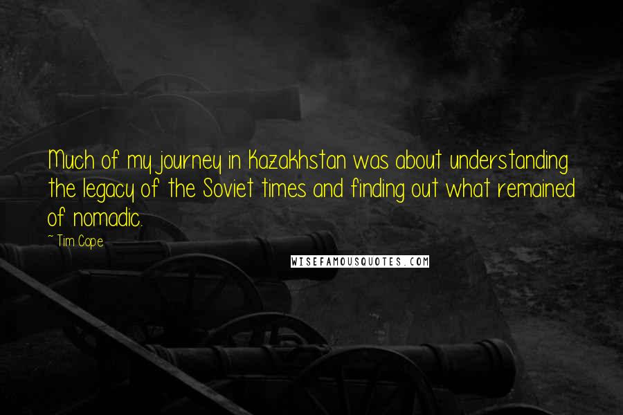 Tim Cope Quotes: Much of my journey in Kazakhstan was about understanding the legacy of the Soviet times and finding out what remained of nomadic.