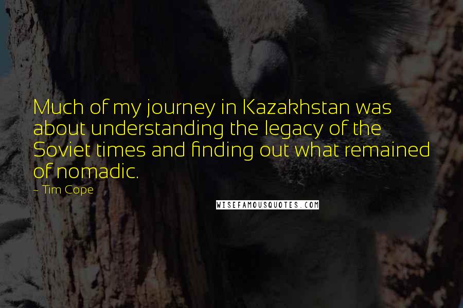 Tim Cope Quotes: Much of my journey in Kazakhstan was about understanding the legacy of the Soviet times and finding out what remained of nomadic.