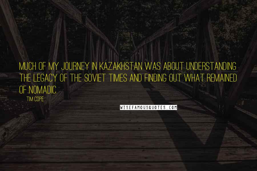 Tim Cope Quotes: Much of my journey in Kazakhstan was about understanding the legacy of the Soviet times and finding out what remained of nomadic.