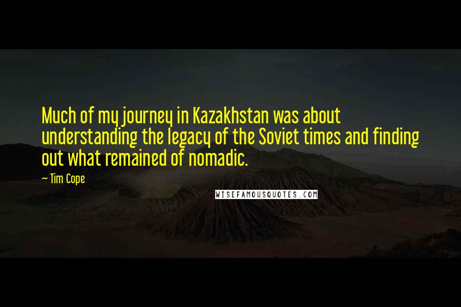 Tim Cope Quotes: Much of my journey in Kazakhstan was about understanding the legacy of the Soviet times and finding out what remained of nomadic.