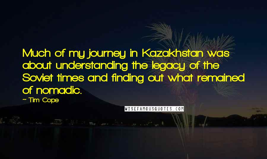 Tim Cope Quotes: Much of my journey in Kazakhstan was about understanding the legacy of the Soviet times and finding out what remained of nomadic.