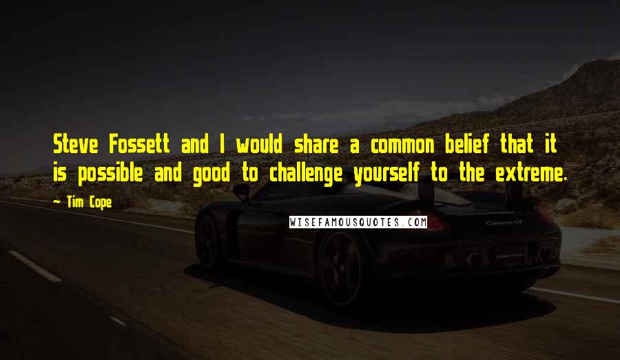 Tim Cope Quotes: Steve Fossett and I would share a common belief that it is possible and good to challenge yourself to the extreme.