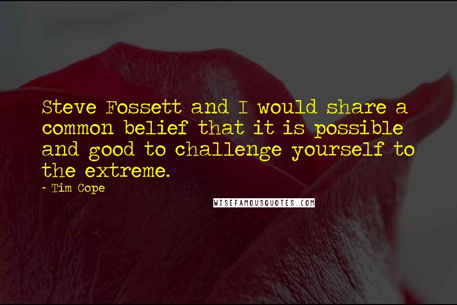 Tim Cope Quotes: Steve Fossett and I would share a common belief that it is possible and good to challenge yourself to the extreme.