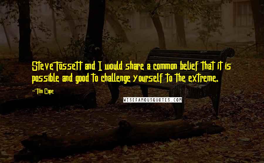 Tim Cope Quotes: Steve Fossett and I would share a common belief that it is possible and good to challenge yourself to the extreme.