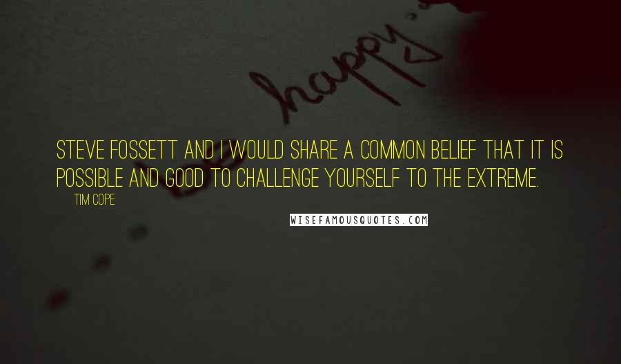 Tim Cope Quotes: Steve Fossett and I would share a common belief that it is possible and good to challenge yourself to the extreme.