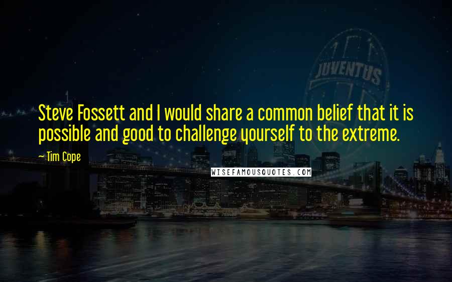 Tim Cope Quotes: Steve Fossett and I would share a common belief that it is possible and good to challenge yourself to the extreme.