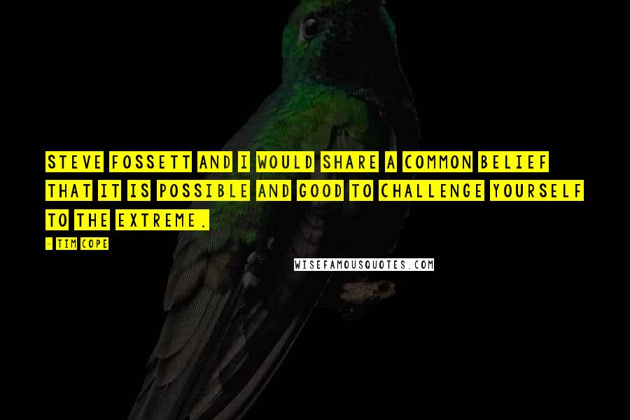 Tim Cope Quotes: Steve Fossett and I would share a common belief that it is possible and good to challenge yourself to the extreme.