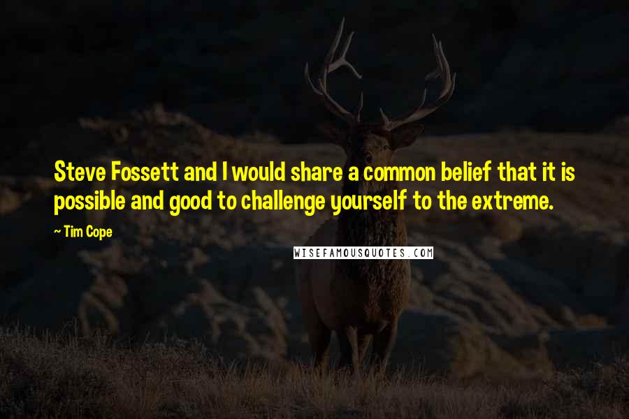 Tim Cope Quotes: Steve Fossett and I would share a common belief that it is possible and good to challenge yourself to the extreme.