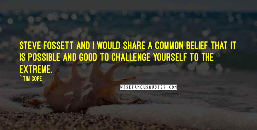 Tim Cope Quotes: Steve Fossett and I would share a common belief that it is possible and good to challenge yourself to the extreme.