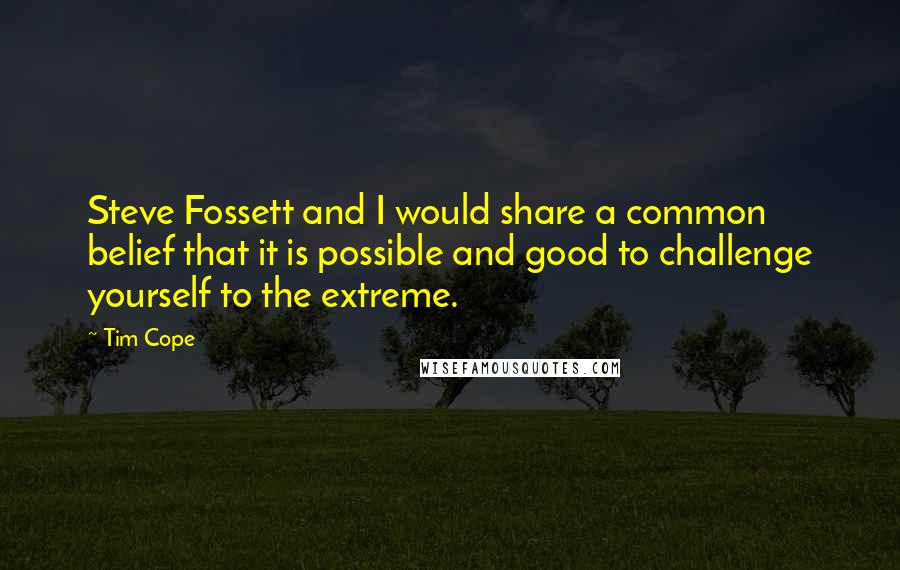 Tim Cope Quotes: Steve Fossett and I would share a common belief that it is possible and good to challenge yourself to the extreme.