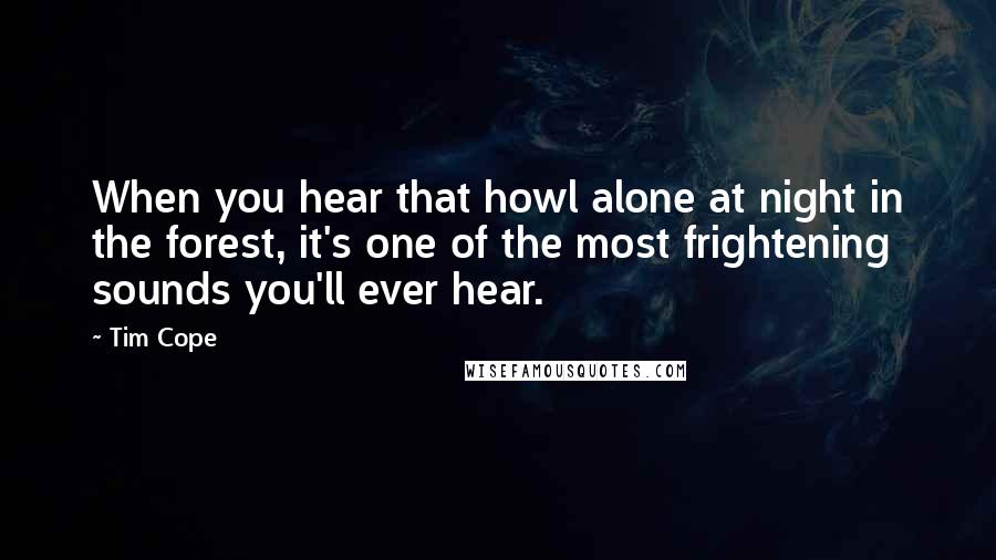 Tim Cope Quotes: When you hear that howl alone at night in the forest, it's one of the most frightening sounds you'll ever hear.