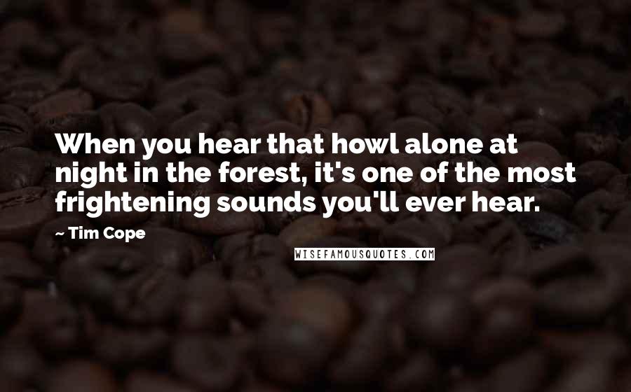 Tim Cope Quotes: When you hear that howl alone at night in the forest, it's one of the most frightening sounds you'll ever hear.