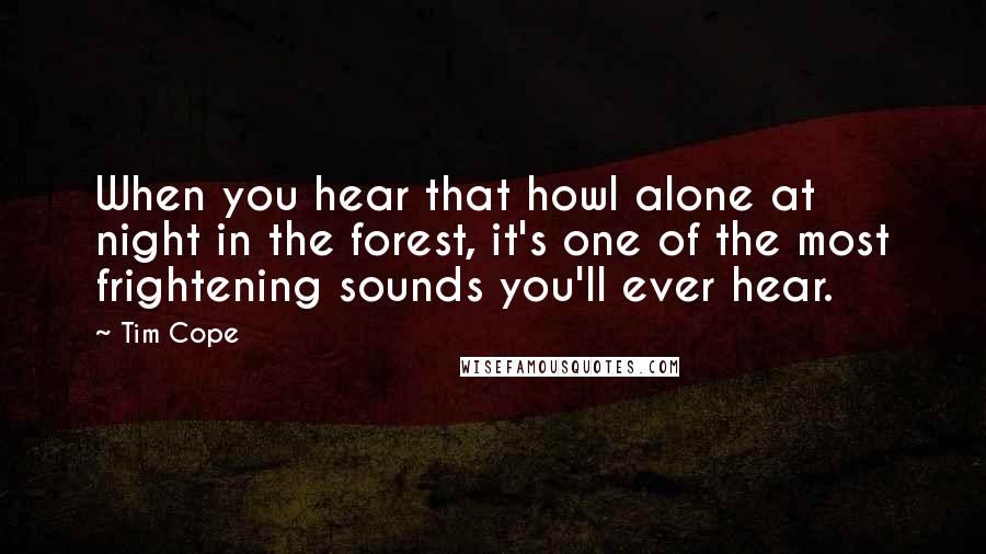 Tim Cope Quotes: When you hear that howl alone at night in the forest, it's one of the most frightening sounds you'll ever hear.