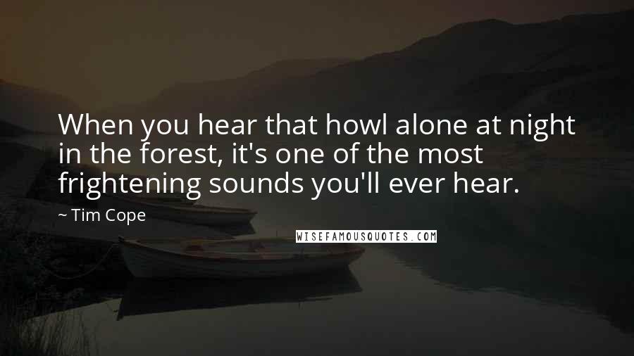 Tim Cope Quotes: When you hear that howl alone at night in the forest, it's one of the most frightening sounds you'll ever hear.