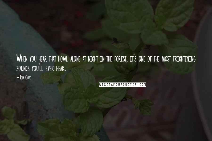 Tim Cope Quotes: When you hear that howl alone at night in the forest, it's one of the most frightening sounds you'll ever hear.