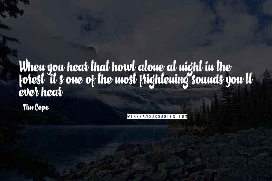 Tim Cope Quotes: When you hear that howl alone at night in the forest, it's one of the most frightening sounds you'll ever hear.