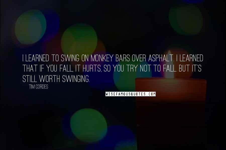 Tim Cordes Quotes: I learned to swing on monkey bars over asphalt. I learned that if you fall, it hurts, so you try not to fall. But it's still worth swinging.