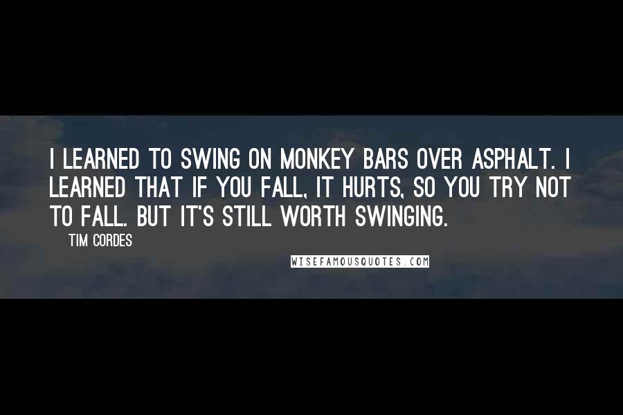 Tim Cordes Quotes: I learned to swing on monkey bars over asphalt. I learned that if you fall, it hurts, so you try not to fall. But it's still worth swinging.