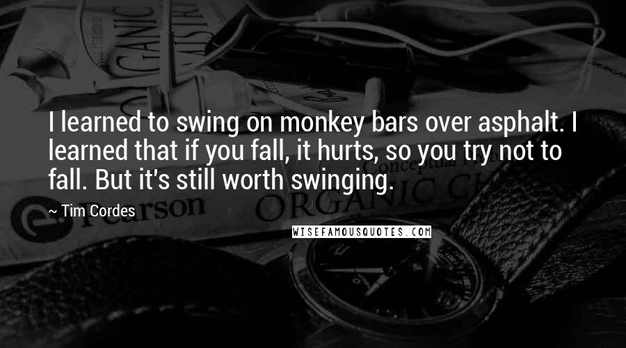 Tim Cordes Quotes: I learned to swing on monkey bars over asphalt. I learned that if you fall, it hurts, so you try not to fall. But it's still worth swinging.