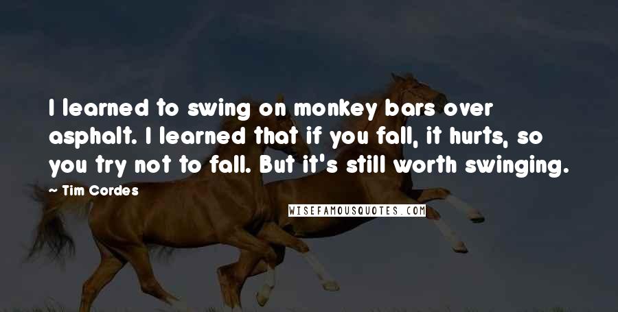 Tim Cordes Quotes: I learned to swing on monkey bars over asphalt. I learned that if you fall, it hurts, so you try not to fall. But it's still worth swinging.