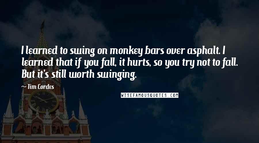 Tim Cordes Quotes: I learned to swing on monkey bars over asphalt. I learned that if you fall, it hurts, so you try not to fall. But it's still worth swinging.